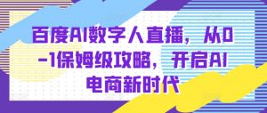 百度AI数字人直播带货，从0-1保姆级攻略，开启AI电商新时代-阳知网创资源库