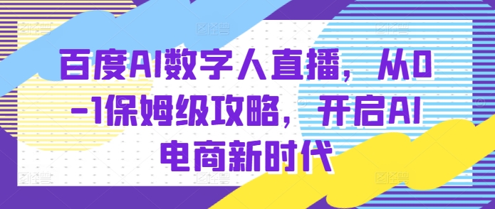 百度AI数字人直播带货，从0-1保姆级攻略，开启AI电商新时代-阳知网创资源库