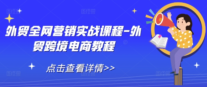 外贸全网营销实战课程-外贸跨境电商教程-阳知网创资源库