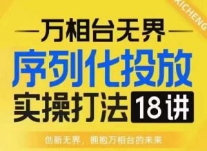【万相台无界】序列化投放实操18讲线上实战班,淘系电商人的必修课-阳知网创资源库