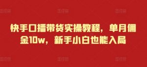 快手口播带货实操教程，单月佣金10w，新手小白也能入局-阳知网创资源库