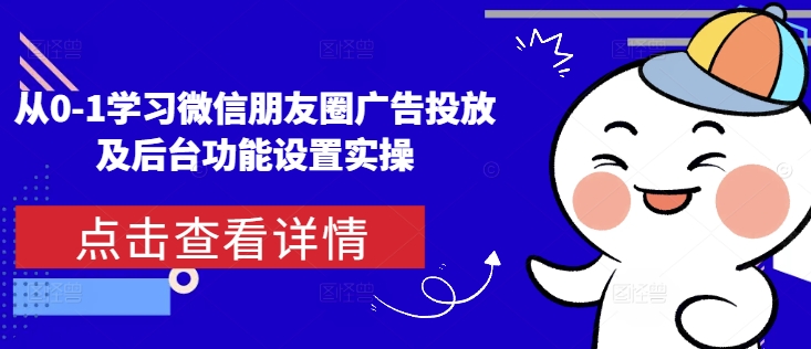 从0-1学习微信朋友圈广告投放及后台功能设置实操-阳知网创资源库