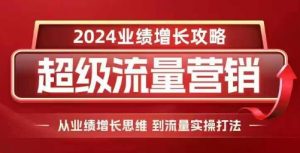 2024超级流量营销,2024业绩增长攻略,从业绩增长思维到流量实操打法-阳知网创资源库