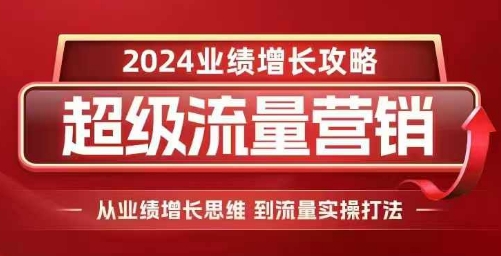 2024超级流量营销,2024业绩增长攻略,从业绩增长思维到流量实操打法-阳知网创资源库
