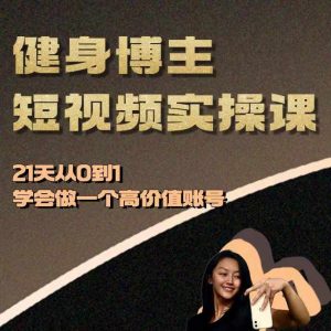 健身博主短视频实操课——21天从0到1学会做一个高价值账号-阳知网创资源库