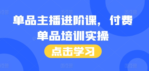 单品主播进阶课,付费单品培训实操,46节完整+话术本-阳知网创资源库