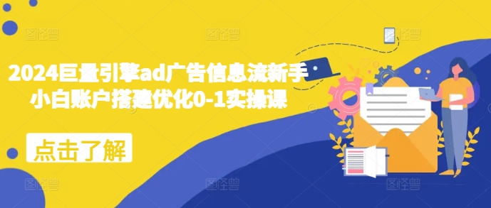 2024巨量引擎ad广告信息流新手小白账户搭建优化0-1实操课-阳知网创资源库