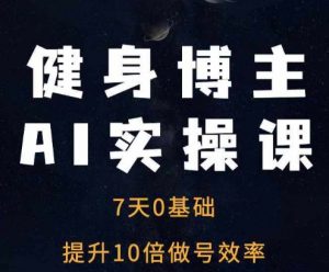 健身博主AI实操课——7天从0到1提升10倍做号效率-阳知网创资源库