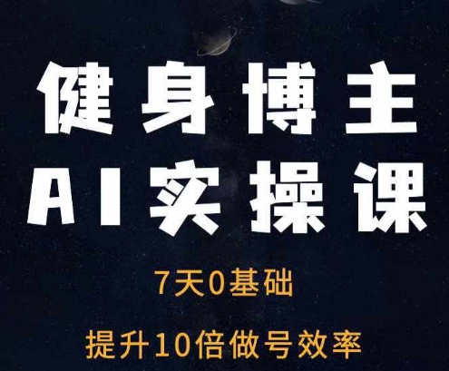 健身博主AI实操课——7天从0到1提升10倍做号效率-阳知网创资源库