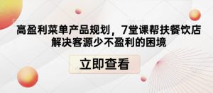 高盈利菜单产品规划,7堂课帮扶餐饮店解决客源少不盈利的困境-阳知网创资源库