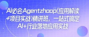 Ai必会Agent(应用解读+项目实战)精讲班,一站式搞定AI+行业落地应用实战-阳知网创资源库