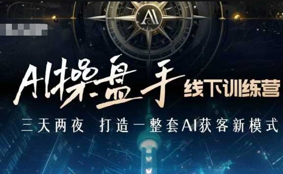 AI操盘手线下训练营，打造AI获客新模式，跟上ai时代，新商业-阳知网创资源库