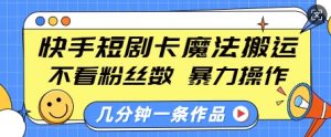 快手短剧卡魔法搬运,不看粉丝数,暴力操作,几分钟一条作品,小白也能快速上手-阳知网创资源库