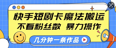 快手短剧卡魔法搬运,不看粉丝数,暴力操作,几分钟一条作品,小白也能快速上手-阳知网创资源库