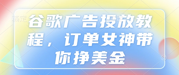 谷歌广告投放教程,订单女神带你挣美金-阳知网创资源库