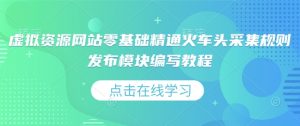 虚拟资源网站零基础精通火车头采集规则发布模块编写教程-阳知网创资源库