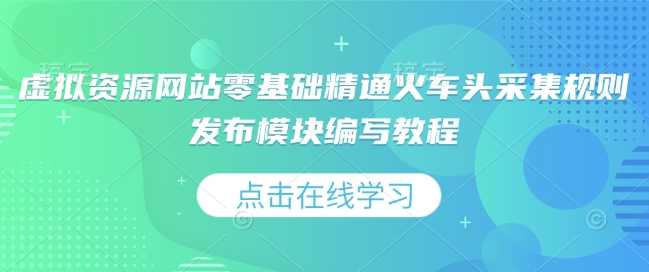 虚拟资源网站零基础精通火车头采集规则发布模块编写教程-阳知网创资源库