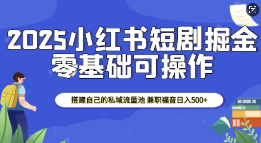 2025小红书短剧掘金,搭建自己的私域流量池,兼职福音日入5张-阳知网创资源库