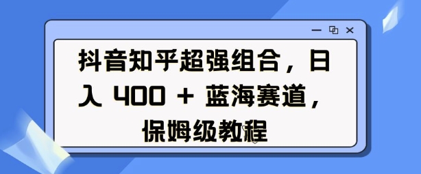 抖音知乎超强组合,日入4张, 蓝海赛道,保姆级教程-阳知网创资源库