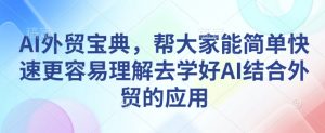 AI外贸宝典，帮大家能简单快速更容易理解去学好AI结合外贸的应用-阳知网创资源库