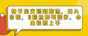 快手星火短剧搬运，日入多张，0粉丝即可操作，小白轻松上手【揭秘】-阳知网创资源库