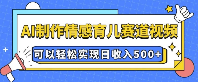 AI 制作情感育儿赛道视频,可以轻松实现日收入5张【揭秘】-阳知网创资源库