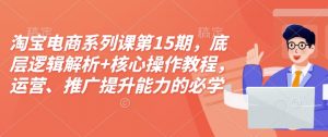 淘宝电商系列课第15期,底层逻辑解析+核心操作教程,运营、推广提升能力的必学课程+配套资料-阳知网创资源库