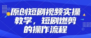 原创短剧视频实操教学，短剧燃剪的操作流程-阳知网创资源库
