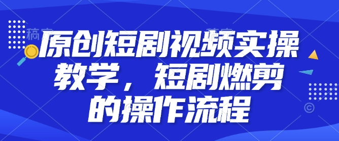 原创短剧视频实操教学,短剧燃剪的操作流程-阳知网创资源库