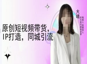 原创短视频带货，IP打造，同城引流-大晴自媒体教程-阳知网创资源库