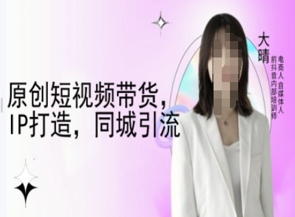原创短视频带货,IP打造,同城引流-大晴自媒体教程-阳知网创资源库