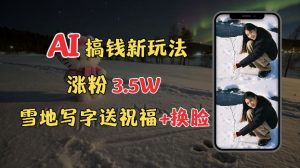 冬季搞钱新玩法,雪地写字表白送祝福、换脸,用免费AI手把手教你制作,轻松涨粉3.5w,接单到手软-阳知网创资源库