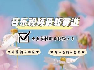 音乐视频赛道最新玩法,纯原创不违规,可所有平台同时发布,会点剪辑即可轻松拿捏-阳知网创资源库