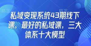 私域变现系统43期线下课,最好的私域课,三大体系十大模型-阳知网创资源库