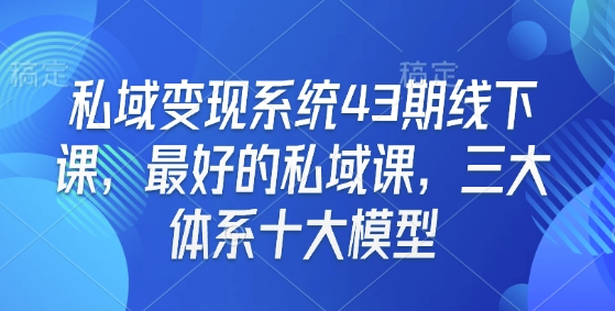 私域变现系统43期线下课,最好的私域课,三大体系十大模型-阳知网创资源库