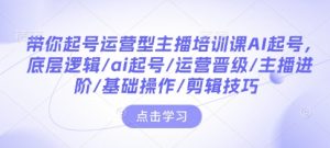 带你起号运营型主播培训课AI起号,底层逻辑/ai起号/运营晋级/主播进阶/基础操作/剪辑技巧-阳知网创资源库