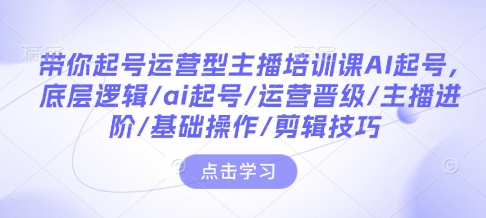 带你起号运营型主播培训课AI起号,底层逻辑/ai起号/运营晋级/主播进阶/基础操作/剪辑技巧-阳知网创资源库