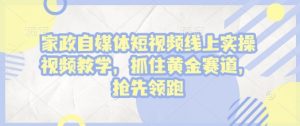 家政自媒体短视频线上实操视频教学,抓住黄金赛道,抢先领跑!-阳知网创资源库