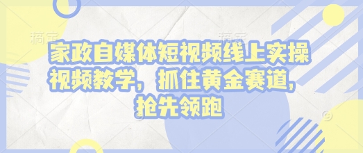 家政自媒体短视频线上实操视频教学,抓住黄金赛道,抢先领跑!-阳知网创资源库