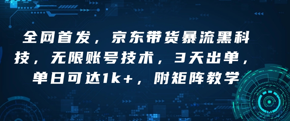 全网首发，京东带货暴流黑科技，无限账号技术，3天出单，单日可达1k+，附矩阵教学【揭秘】-阳知网创资源库