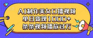 AI制作美女口播视频,单日变现多张,条条视频播放过万-阳知网创资源库