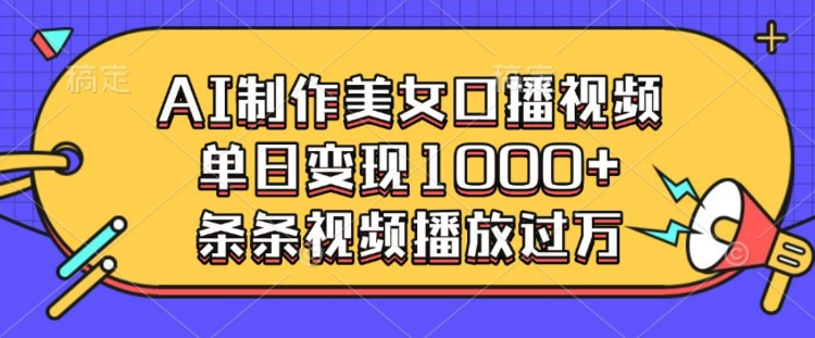 AI制作美女口播视频，单日变现多张，条条视频播放过万-阳知网创资源库