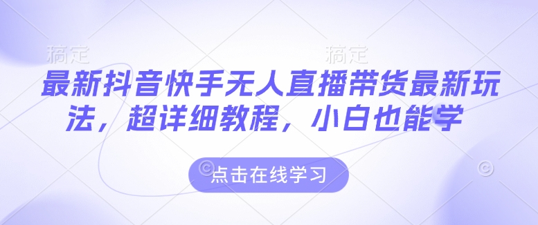 最新抖音快手无人直播带货玩法,超详细教程,小白也能学-阳知网创资源库