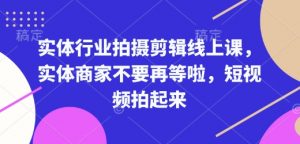 实体行业拍摄剪辑线上课,实体商家不要再等啦,短视频拍起来-阳知网创资源库