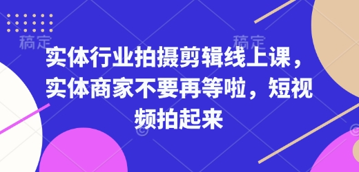 实体行业拍摄剪辑线上课,实体商家不要再等啦,短视频拍起来-阳知网创资源库