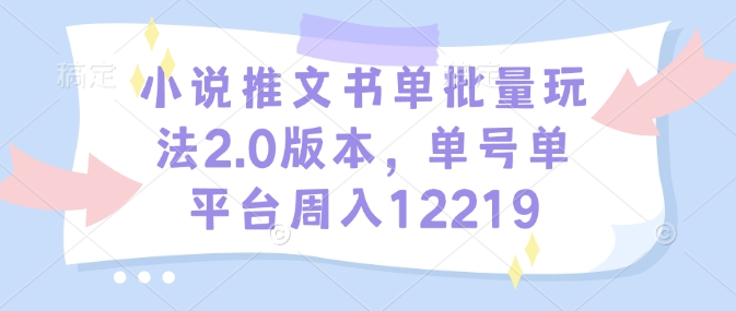 小说推文书单批量玩法2.0版本,单号单平台周入12219-阳知网创资源库