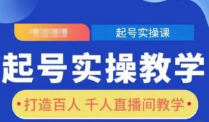 起号实操教学,打造百人千人直播间教学-阳知网创资源库