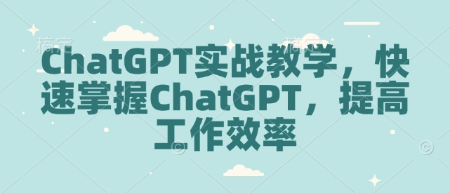 ChatGPT实战教学，快速掌握ChatGPT，提高工作效率-阳知网创资源库