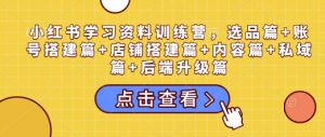 小红书学习资料训练营,选品篇+账号搭建篇+店铺搭建篇+内容篇+私域篇+后端升级篇-阳知网创资源库
