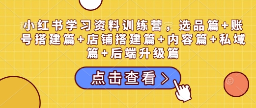 小红书学习资料训练营,选品篇+账号搭建篇+店铺搭建篇+内容篇+私域篇+后端升级篇-阳知网创资源库